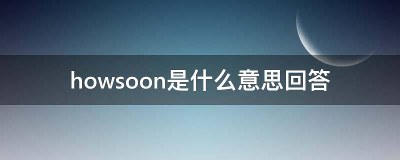 howsoon是什么意思回答（howsoon问什么）