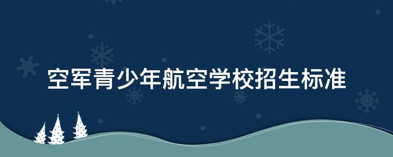 空军青少年航空学校招生标准 空军青少年航空学校招生标准湖北毕业后去向?