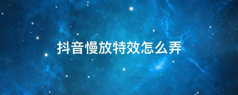 抖音慢放特效怎么弄 抖音特效怎么放慢动作