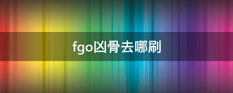 fgo凶骨去哪刷 fgo凶骨去哪刷最快2020