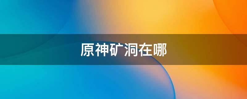 原神矿洞在哪 原神矿洞在哪里