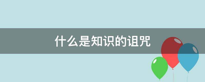 什么是知识的诅咒 什么是知识的诅咒?知乎