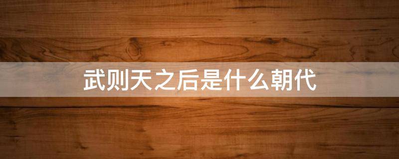 武则天之后是什么朝代（武则天以后是什么朝代）