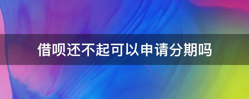 借呗还不起可以申请分期吗（蚂蚁借呗还不上可以分期吗）