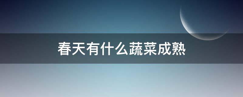 春天有什么蔬菜成熟 春夏季有什么蔬菜成熟