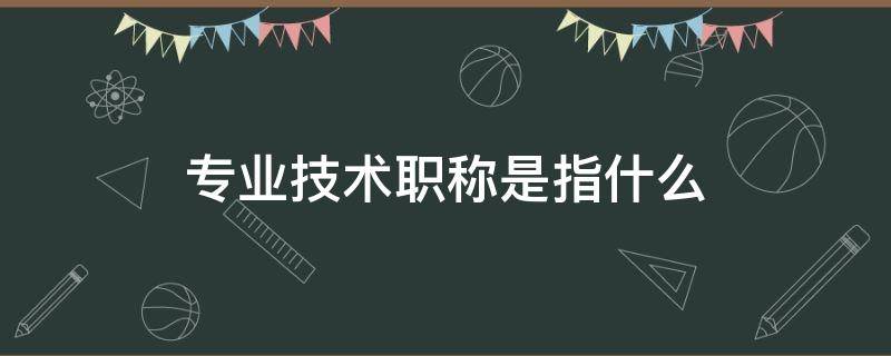 专业技术职称是指什么（专业技术职称是指什么护理）