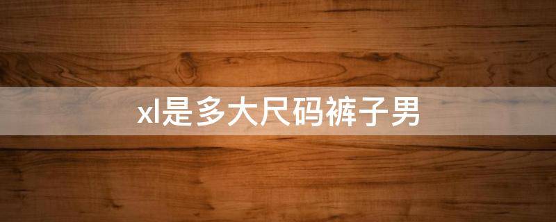 xl是多大尺码裤子男 xl是多大尺码裤子男身高