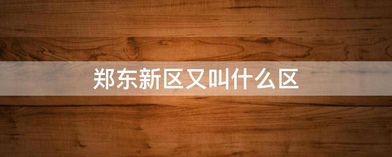 郑东新区又叫什么区 郑东新区是什么市