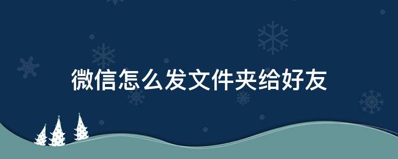 微信怎么发文件夹给好友（微信怎么给好友发送文件夹）