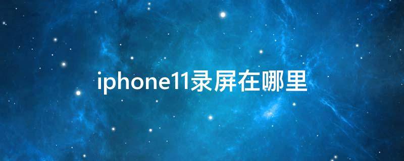 iphone11录屏在哪里 iphone11屏幕录屏在哪里