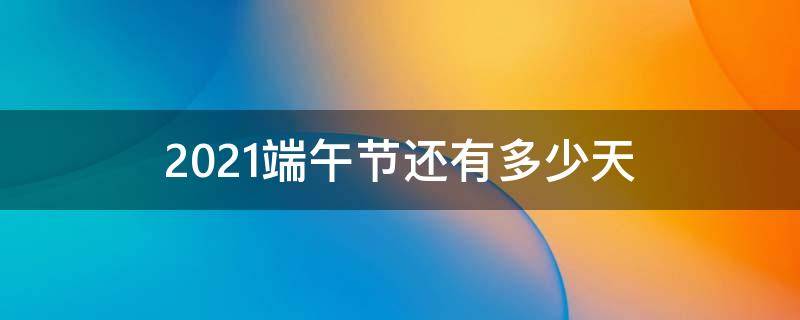 2021端午节还有多少天 2021年端午节还有多少天