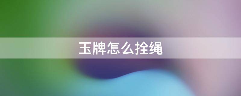 玉牌怎么拴绳 玉牌怎么拴绳图解