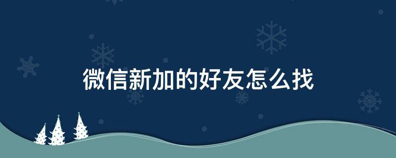 微信新加的好友怎么找 微信新加的好友怎么找出来