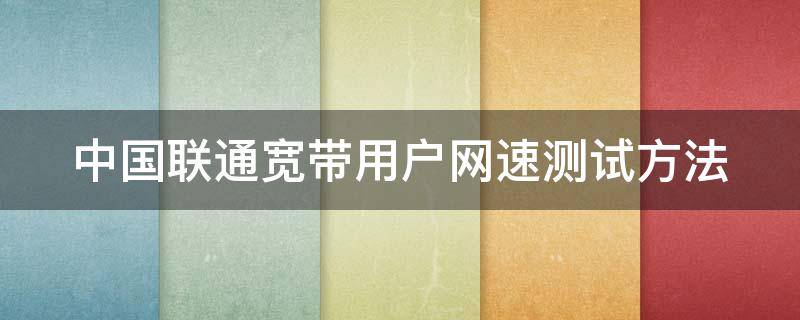 中国联通宽带用户网速测试方法 联通官网怎么测速宽带