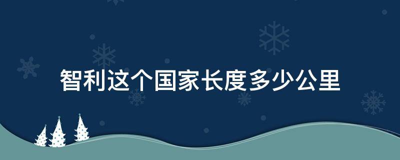 智利这个国家长度多少公里 智利国家南北长是多少公里