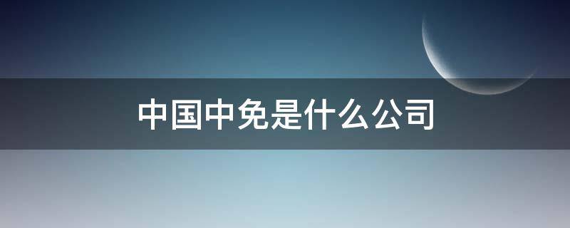 中国中免是什么公司 中免公司全称