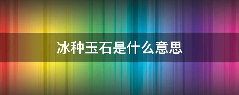 冰种玉石是什么意思 玉石的冰种是什么意思?