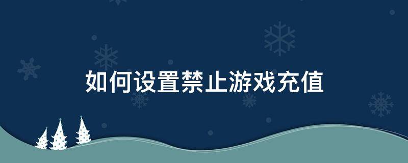 如何设置禁止游戏充值（如何设置禁止游戏充值qq）