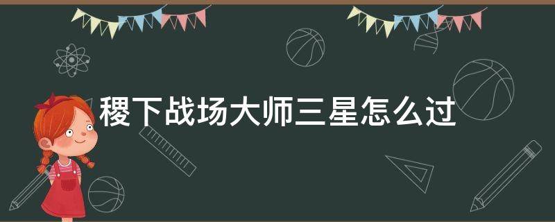 稷下战场大师三星怎么过（稷下战场大师三星怎么过最新）