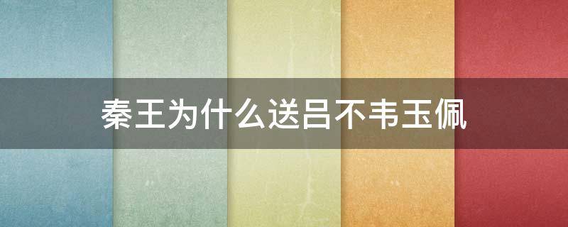 秦王为什么送吕不韦玉佩（秦王最后送吕不韦玉佩是什么意思）