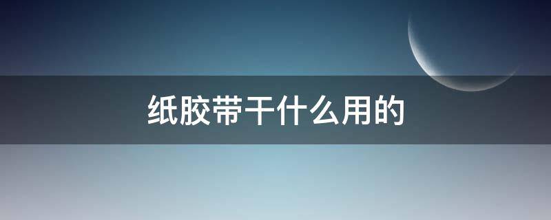 纸胶带干什么用的（纸胶带是干啥用的）