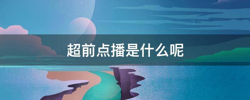 超前点播是什么呢（超前点播是什么鬼）