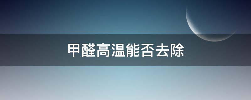 甲醛高温能否去除（温度高可以去除甲醛吗）