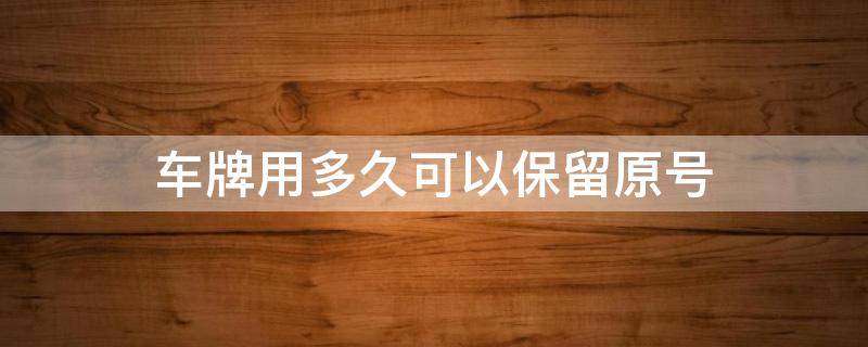 车牌用多久可以保留原号 车辆原号牌可以保留多久