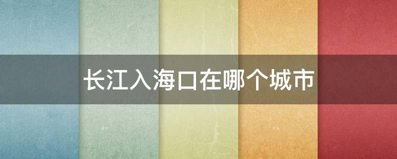 长江入海口在哪个城市 中国长江入海口在哪个城市