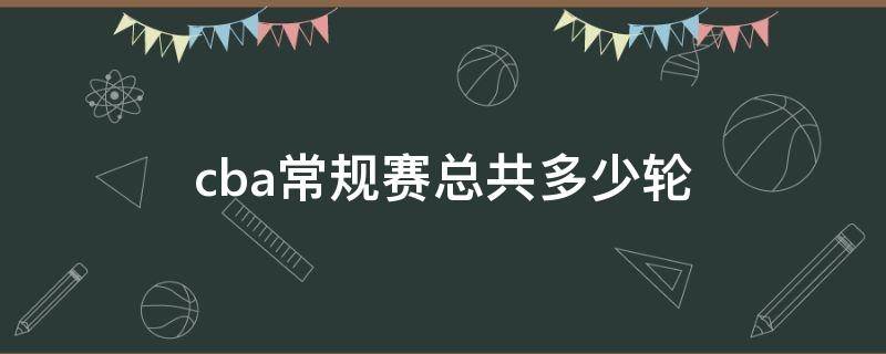 cba常规赛总共多少轮（CBA常规赛一共多少轮）