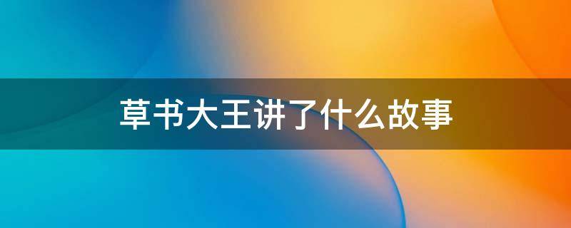 草书大王讲了什么故事（草书大王讲的是什么事,给我们什么启示）