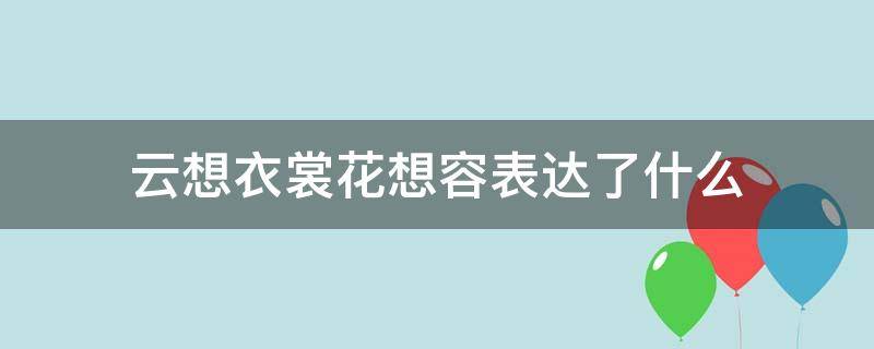云想衣裳花想容表达了什么 云想衣裳花想容表达了什么意思赞美女子优美舞姿的诗句