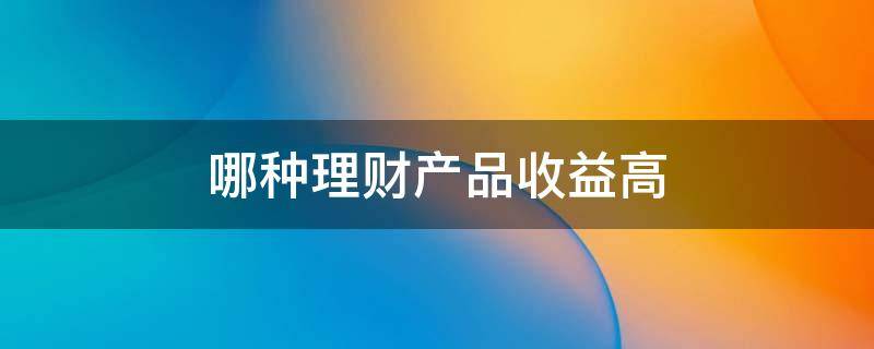 哪种理财产品收益高 理财产品收益高