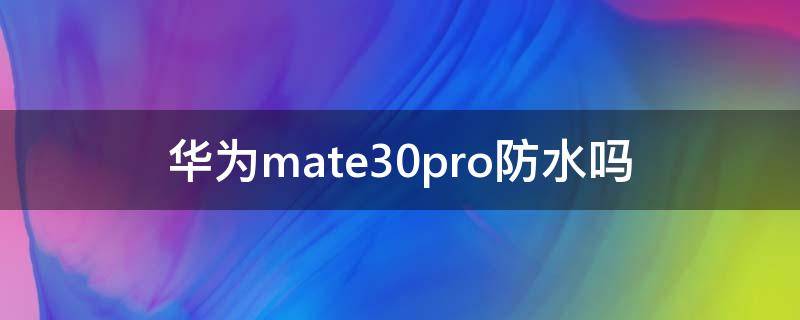 华为mate30pro防水吗 华为mate30pro防水吗贴吧
