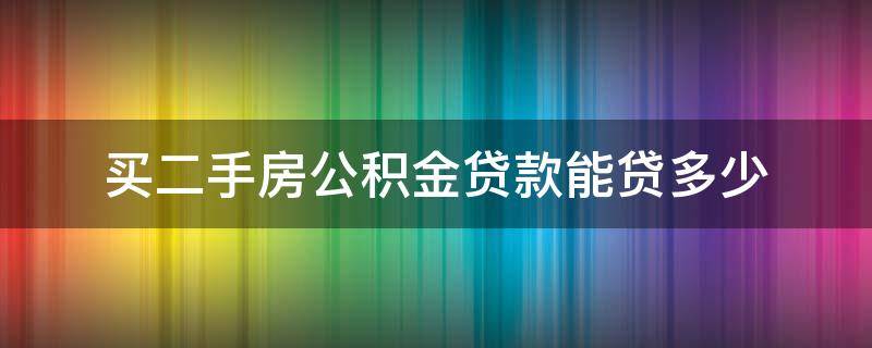 买二手房公积金贷款能贷多少（买二手房公积金贷款能贷多少年）