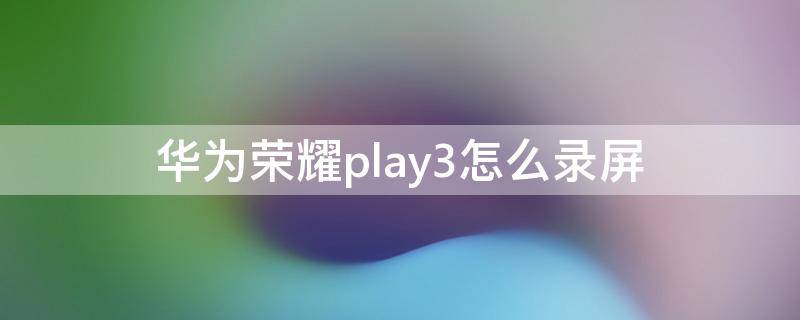 华为荣耀play3怎么录屏 华为荣耀play3怎么录屏幕视频