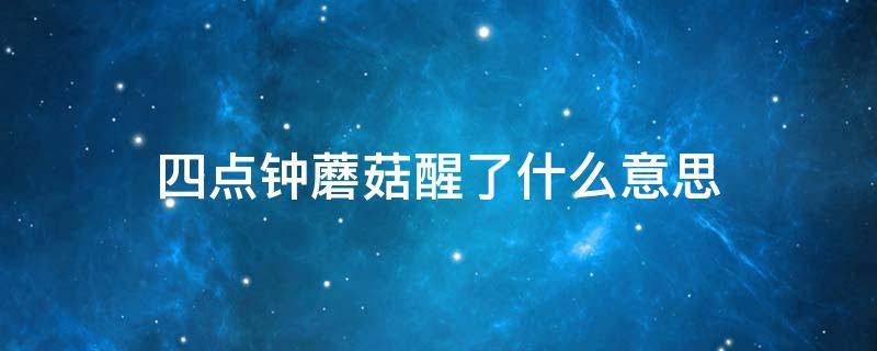 四点钟蘑菇醒了什么意思（四点钟蘑菇醒了啥意思）