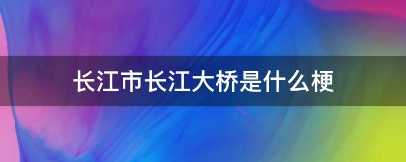 长江市长江大桥是什么梗（长江大桥是什么样子）