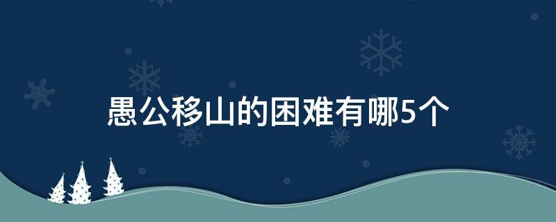愚公移山的困难有哪5个 愚公移山要面对哪些困难