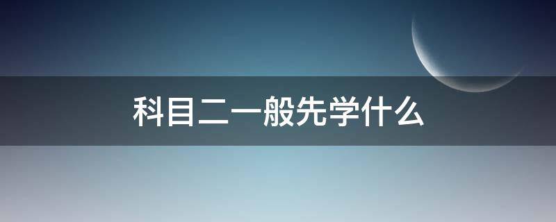 科目二一般先学什么（科目二要先学什么）
