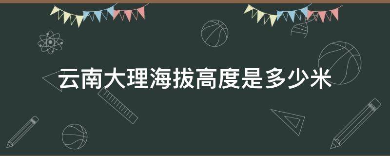 云南大理海拔高度是多少米（云南大理的海拔高度多少）