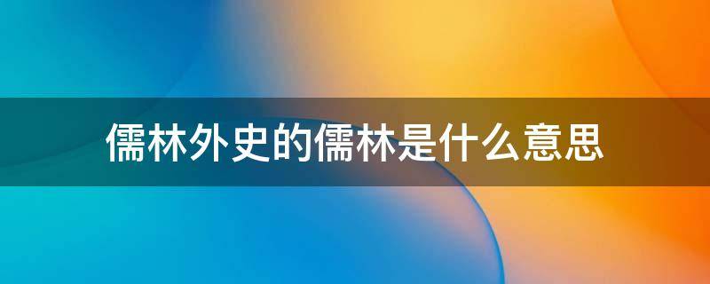 儒林外史的儒林是什么意思（儒林外史的儒林是什么意思为什么称作外史）