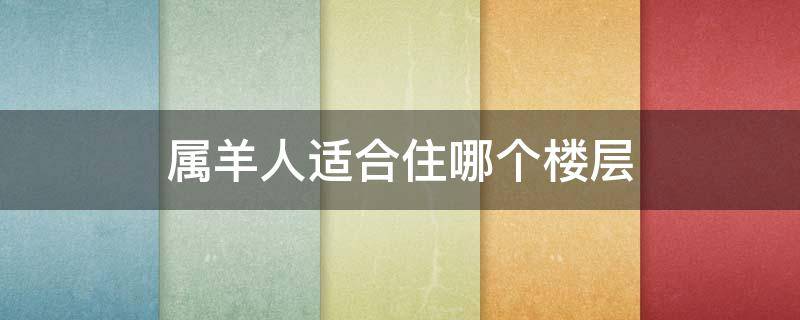 属羊人适合住哪个楼层（属羊人住哪个楼层好）