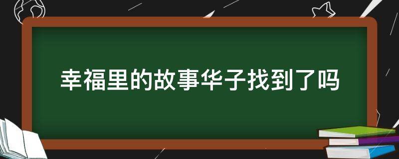 幸福里的故事华子找到了吗（幸福里的故事华子找到了吗大结局）