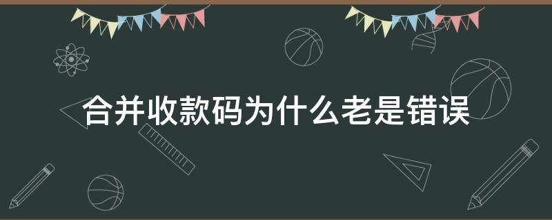合并收款码为什么老是错误（合并收款码显示错误）