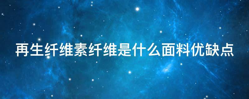再生纤维素纤维是什么面料优缺点 再生纤维素纤维是什么面料优缺点呢