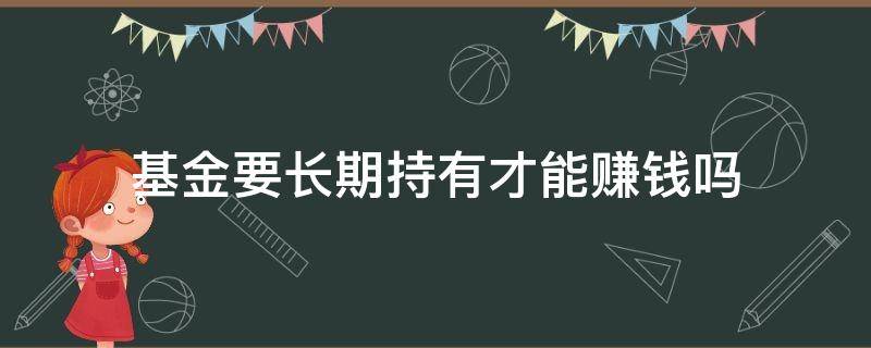 基金要长期持有才能赚钱吗 基金长期持有一定赚吗