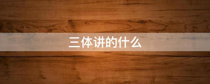 三体讲的什么（三体讲的什么,刚开始没看懂）