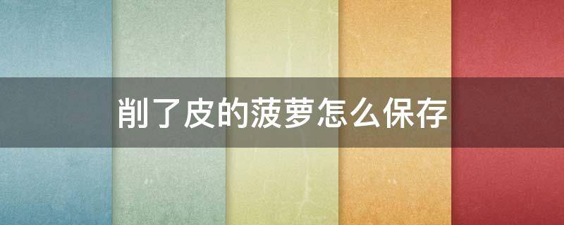 削了皮的菠萝怎么保存（削了皮的菠萝怎么保存到第二天）