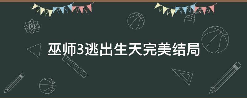 巫师3逃出生天完美结局 巫师3逃出生天结局